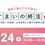 【2025.3.24開催】解体工事のプロが語る『すまいの終活』ウェビナー 〜売却、利活用、土地活用にも関わる解体工事を解説〜