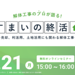 【2025.4.21開催】解体工事のプロが語る『すまいの終活』ウェビナー 〜売却、利活用、土地活用にも関わる解体工事を解説〜