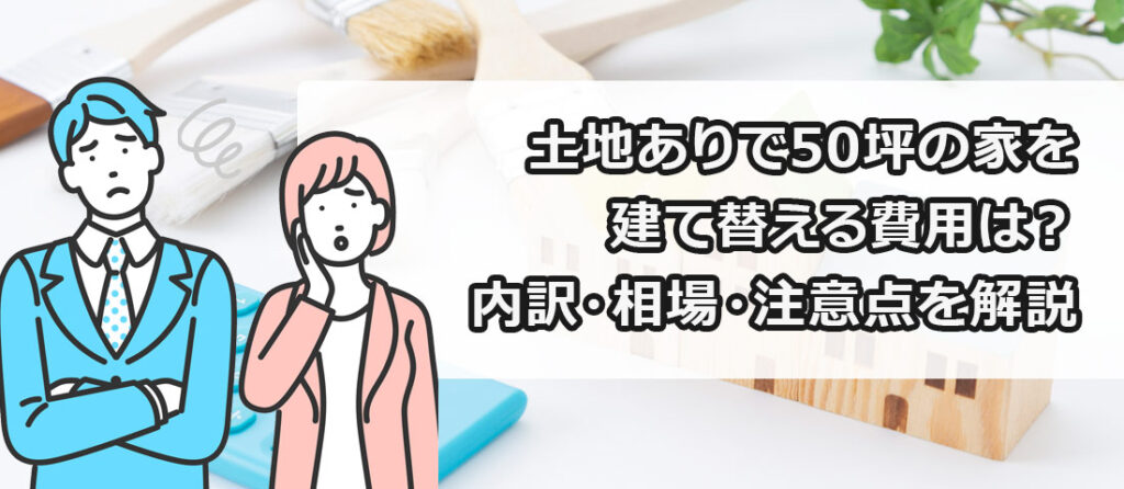 土地ありで50坪の家を建て替える費用は?