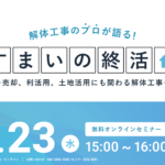 【2025.7.23開催】解体工事のプロが語る『すまいの終活』ウェビナー 〜売却、利活用、土地活用にも関わる解体工事を解説〜